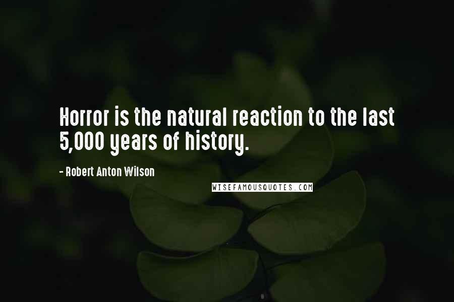 Robert Anton Wilson Quotes: Horror is the natural reaction to the last 5,000 years of history.