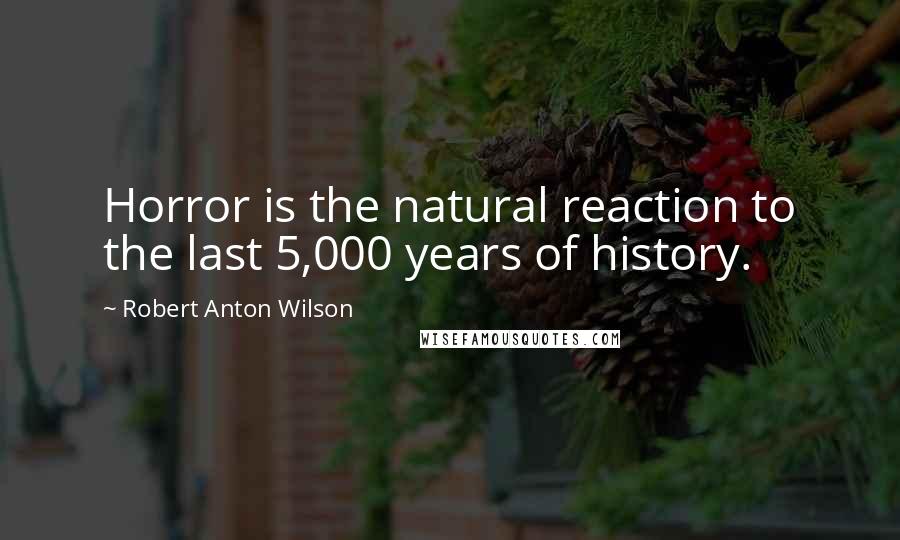 Robert Anton Wilson Quotes: Horror is the natural reaction to the last 5,000 years of history.