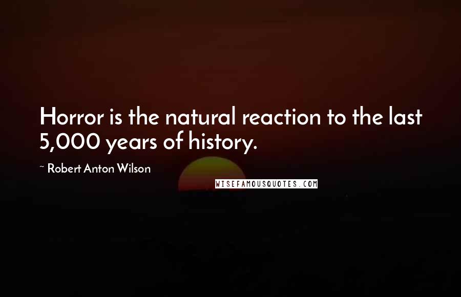 Robert Anton Wilson Quotes: Horror is the natural reaction to the last 5,000 years of history.