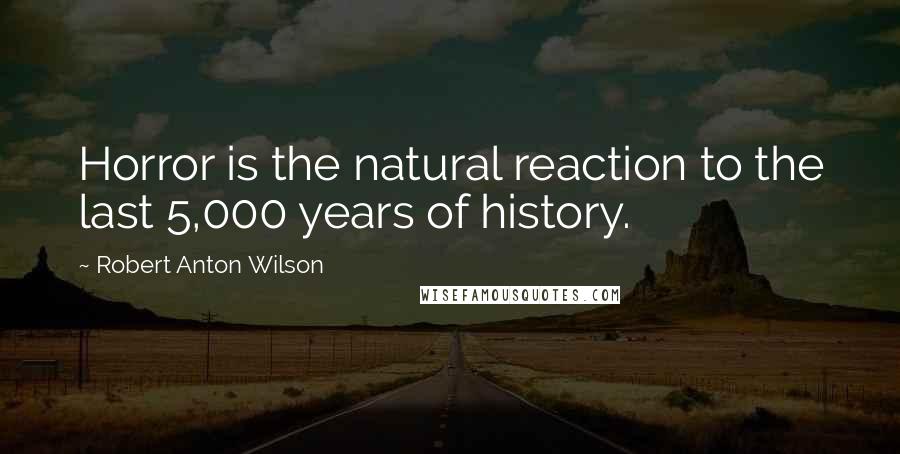 Robert Anton Wilson Quotes: Horror is the natural reaction to the last 5,000 years of history.