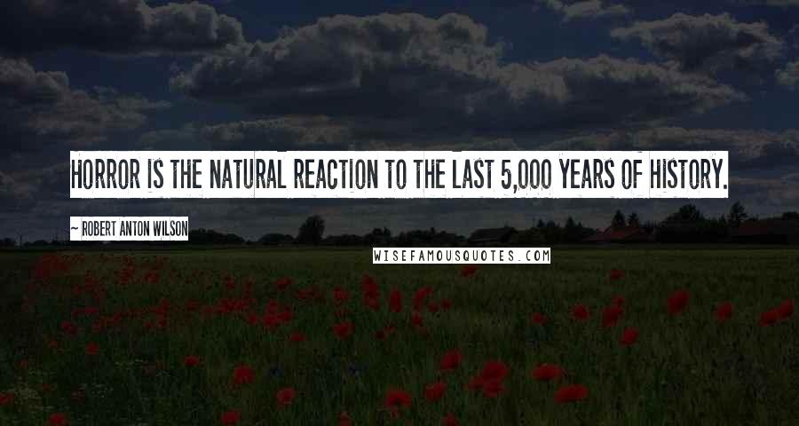 Robert Anton Wilson Quotes: Horror is the natural reaction to the last 5,000 years of history.