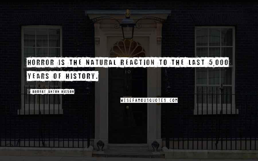 Robert Anton Wilson Quotes: Horror is the natural reaction to the last 5,000 years of history.