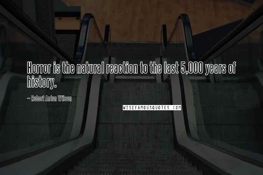 Robert Anton Wilson Quotes: Horror is the natural reaction to the last 5,000 years of history.