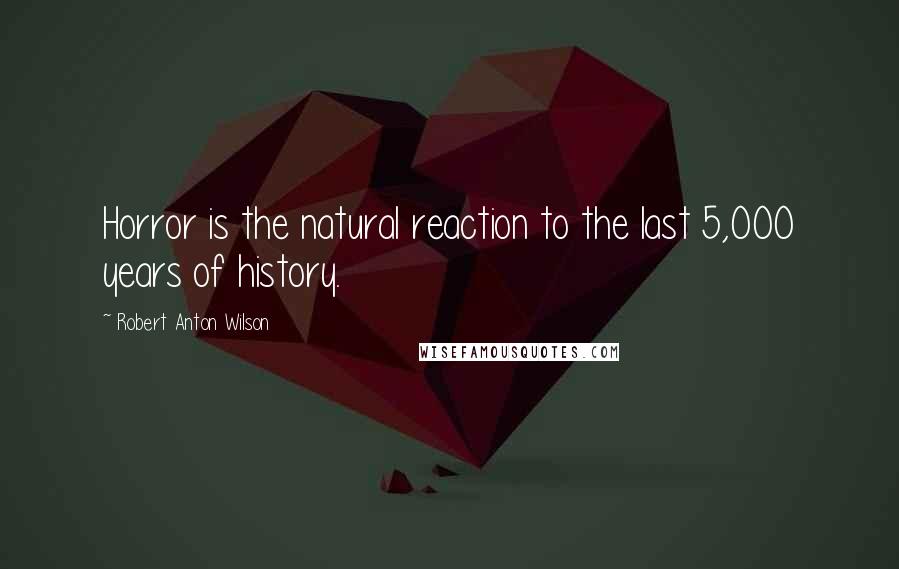 Robert Anton Wilson Quotes: Horror is the natural reaction to the last 5,000 years of history.