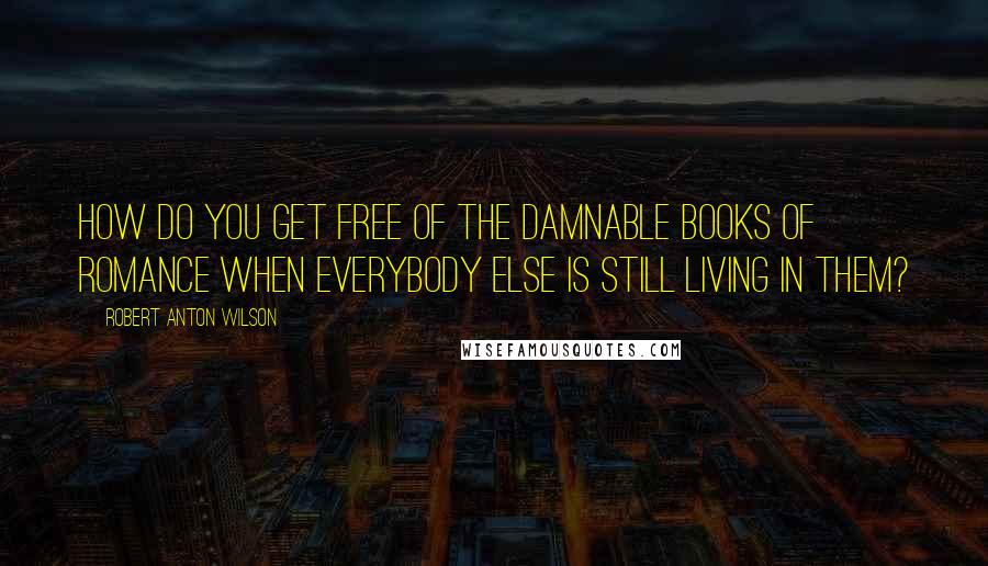 Robert Anton Wilson Quotes: How do you get free of the damnable books of Romance when everybody else is still living in them?