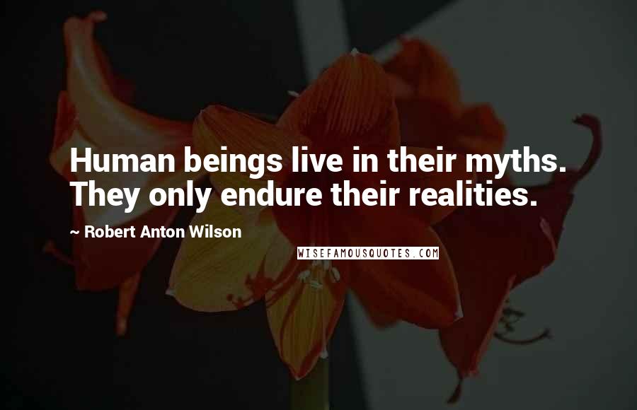 Robert Anton Wilson Quotes: Human beings live in their myths. They only endure their realities.