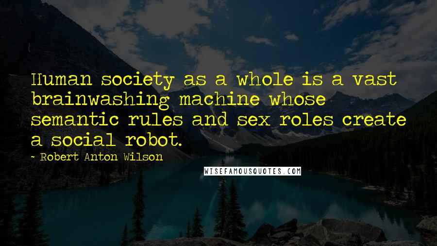 Robert Anton Wilson Quotes: Human society as a whole is a vast brainwashing machine whose semantic rules and sex roles create a social robot.