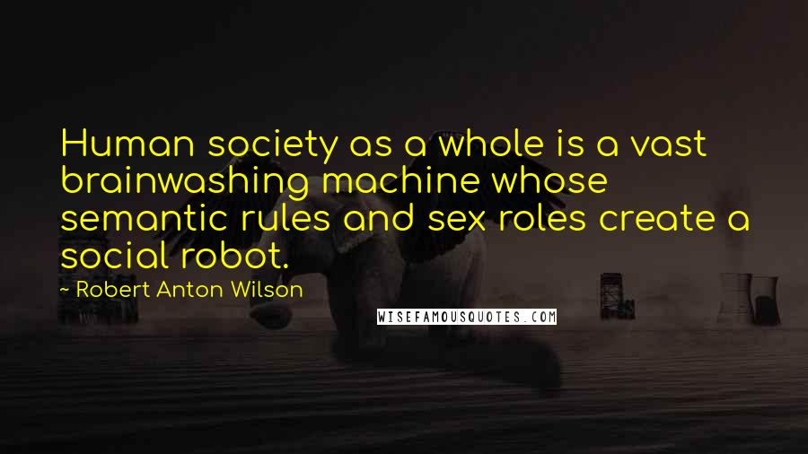 Robert Anton Wilson Quotes: Human society as a whole is a vast brainwashing machine whose semantic rules and sex roles create a social robot.