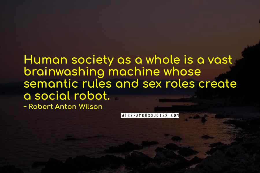 Robert Anton Wilson Quotes: Human society as a whole is a vast brainwashing machine whose semantic rules and sex roles create a social robot.