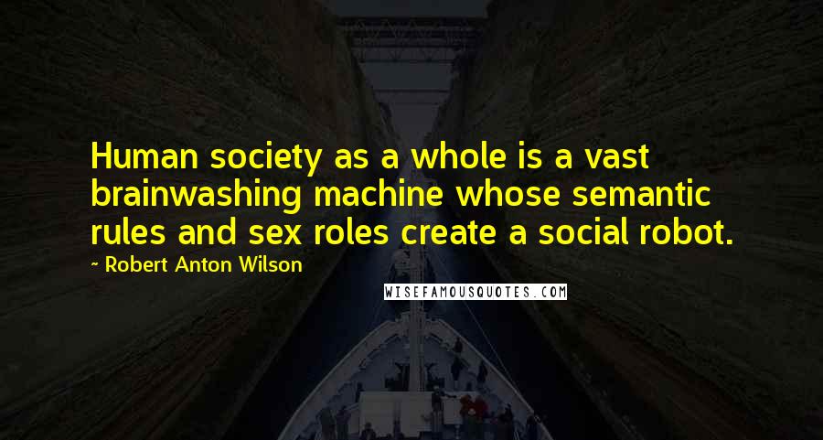 Robert Anton Wilson Quotes: Human society as a whole is a vast brainwashing machine whose semantic rules and sex roles create a social robot.