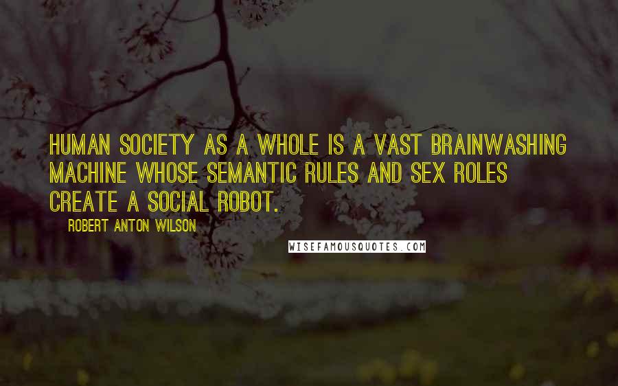 Robert Anton Wilson Quotes: Human society as a whole is a vast brainwashing machine whose semantic rules and sex roles create a social robot.