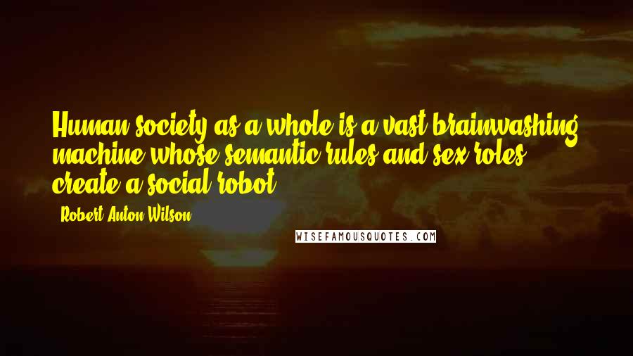 Robert Anton Wilson Quotes: Human society as a whole is a vast brainwashing machine whose semantic rules and sex roles create a social robot.