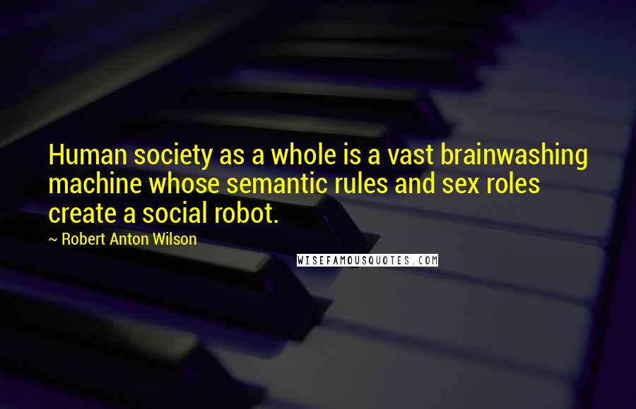 Robert Anton Wilson Quotes: Human society as a whole is a vast brainwashing machine whose semantic rules and sex roles create a social robot.