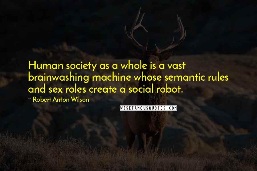 Robert Anton Wilson Quotes: Human society as a whole is a vast brainwashing machine whose semantic rules and sex roles create a social robot.