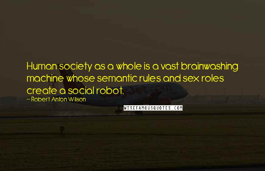 Robert Anton Wilson Quotes: Human society as a whole is a vast brainwashing machine whose semantic rules and sex roles create a social robot.