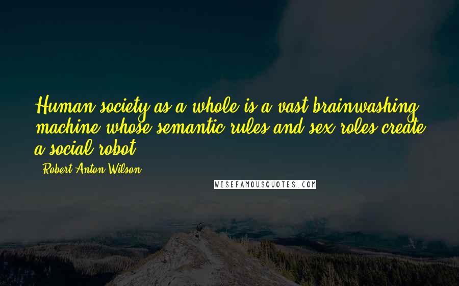 Robert Anton Wilson Quotes: Human society as a whole is a vast brainwashing machine whose semantic rules and sex roles create a social robot.