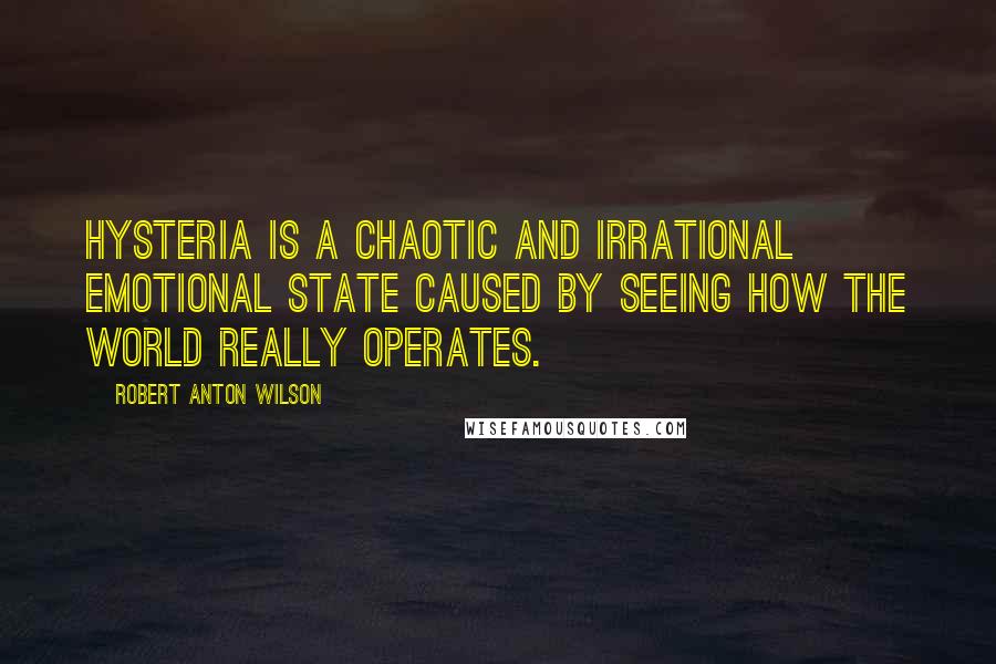 Robert Anton Wilson Quotes: Hysteria is a chaotic and irrational emotional state caused by seeing how the world really operates.