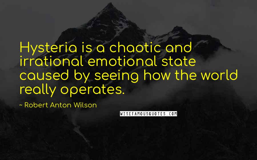Robert Anton Wilson Quotes: Hysteria is a chaotic and irrational emotional state caused by seeing how the world really operates.