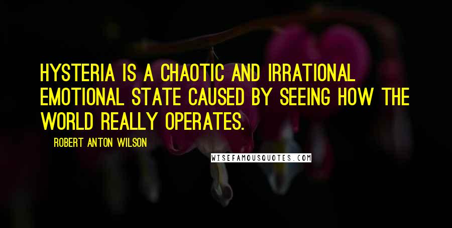 Robert Anton Wilson Quotes: Hysteria is a chaotic and irrational emotional state caused by seeing how the world really operates.
