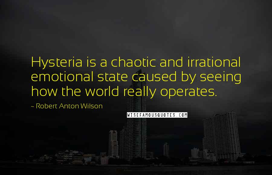 Robert Anton Wilson Quotes: Hysteria is a chaotic and irrational emotional state caused by seeing how the world really operates.