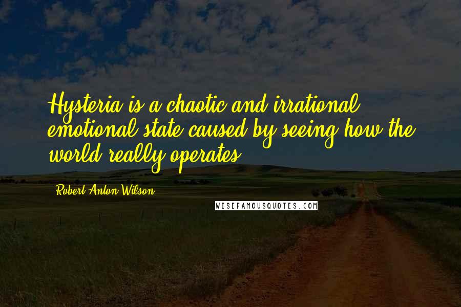 Robert Anton Wilson Quotes: Hysteria is a chaotic and irrational emotional state caused by seeing how the world really operates.