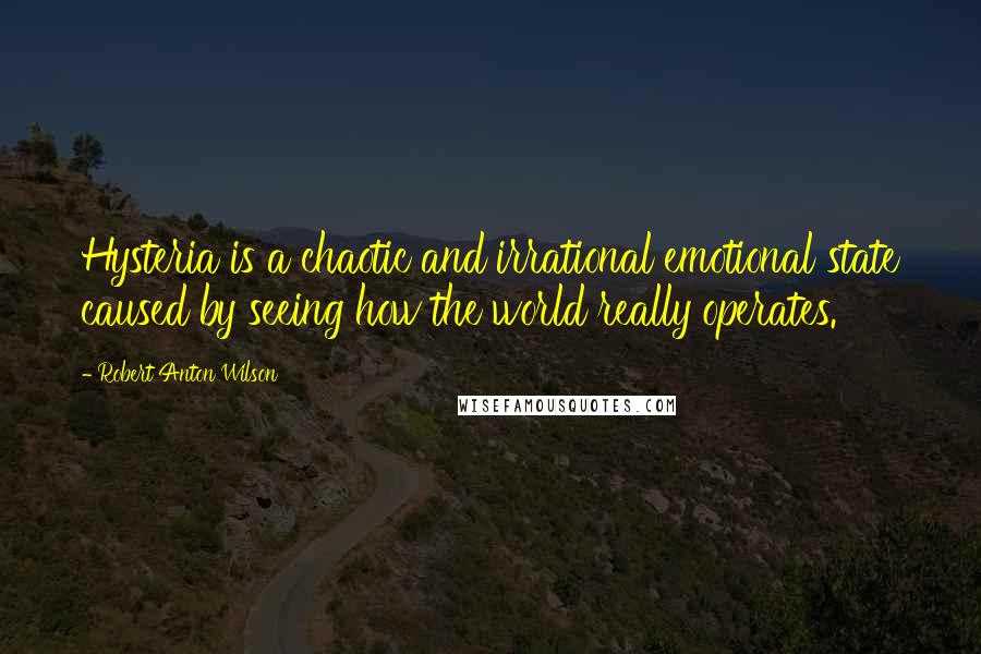 Robert Anton Wilson Quotes: Hysteria is a chaotic and irrational emotional state caused by seeing how the world really operates.