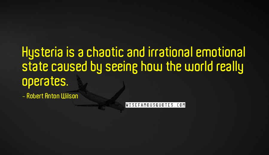 Robert Anton Wilson Quotes: Hysteria is a chaotic and irrational emotional state caused by seeing how the world really operates.