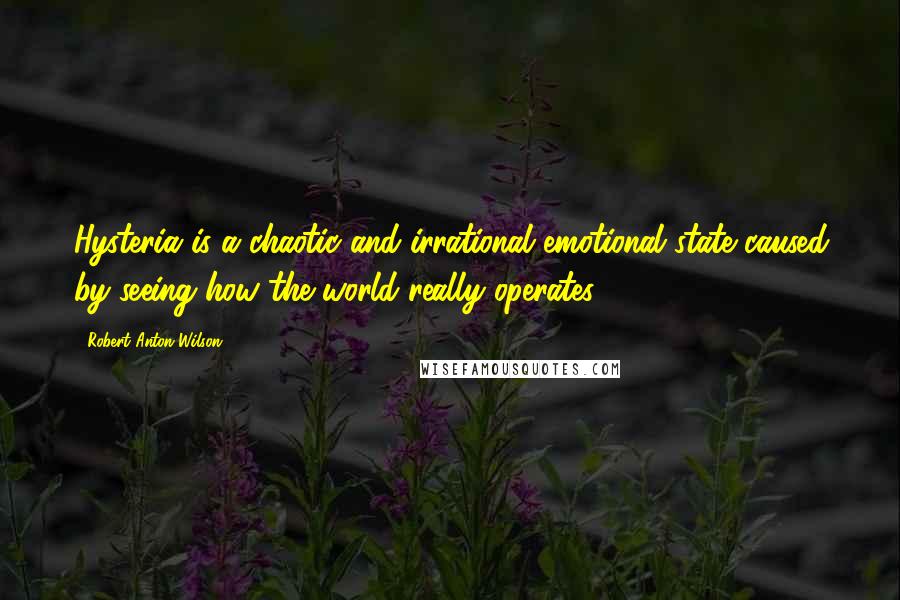 Robert Anton Wilson Quotes: Hysteria is a chaotic and irrational emotional state caused by seeing how the world really operates.