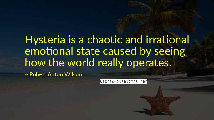 Robert Anton Wilson Quotes: Hysteria is a chaotic and irrational emotional state caused by seeing how the world really operates.