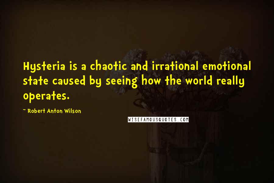 Robert Anton Wilson Quotes: Hysteria is a chaotic and irrational emotional state caused by seeing how the world really operates.