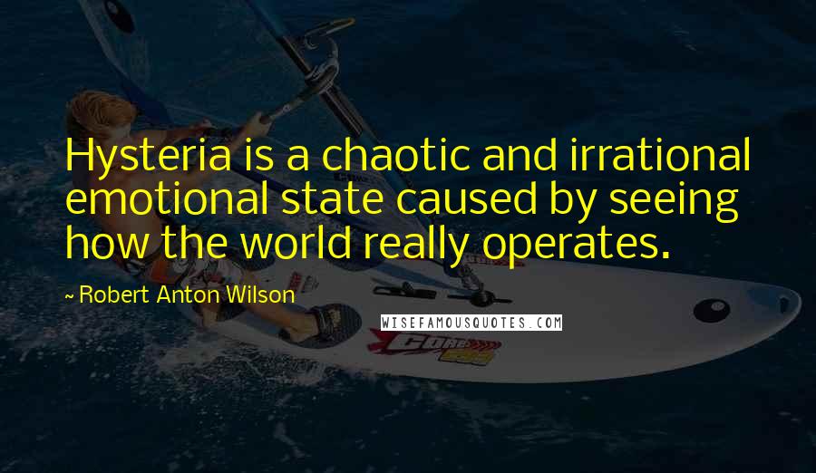 Robert Anton Wilson Quotes: Hysteria is a chaotic and irrational emotional state caused by seeing how the world really operates.