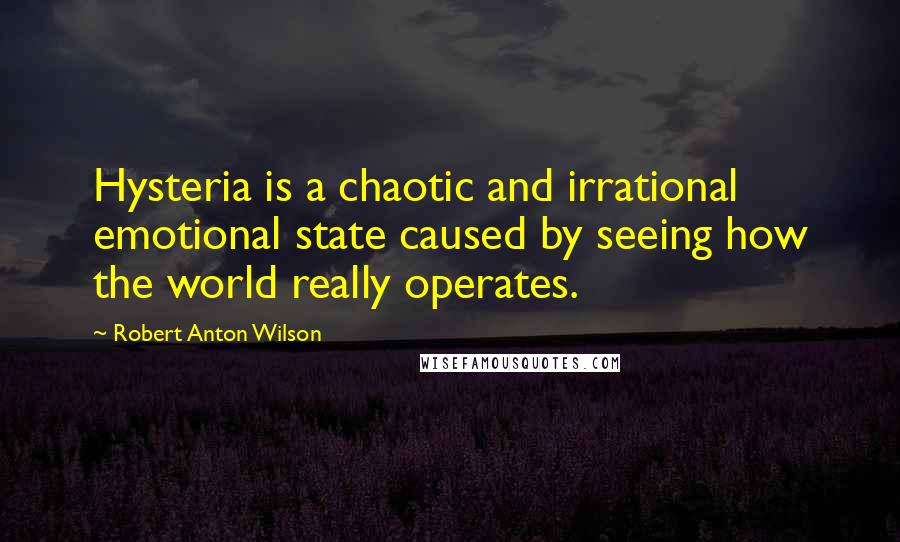 Robert Anton Wilson Quotes: Hysteria is a chaotic and irrational emotional state caused by seeing how the world really operates.
