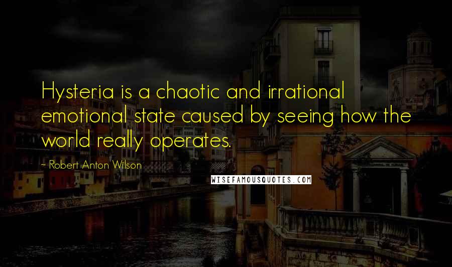 Robert Anton Wilson Quotes: Hysteria is a chaotic and irrational emotional state caused by seeing how the world really operates.