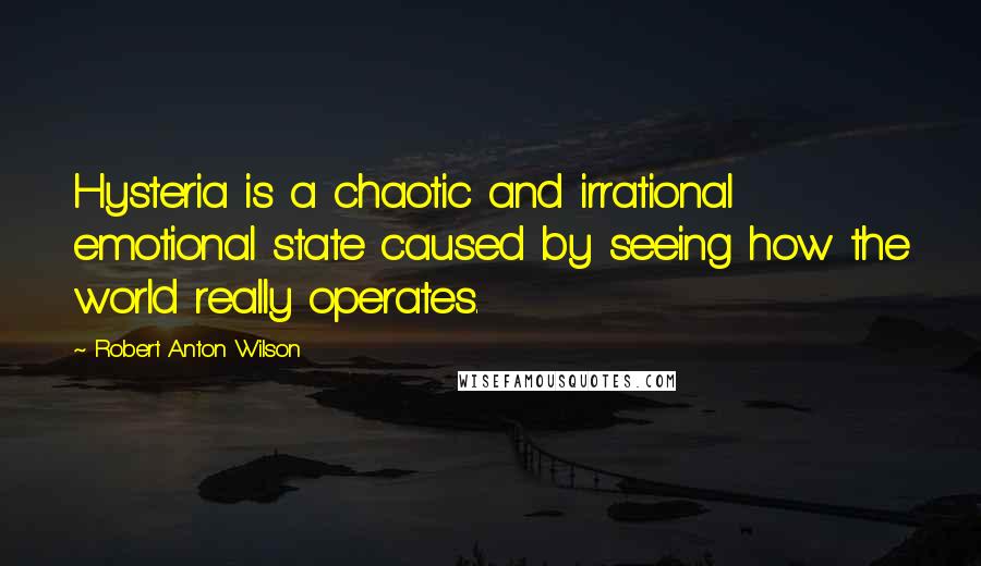Robert Anton Wilson Quotes: Hysteria is a chaotic and irrational emotional state caused by seeing how the world really operates.