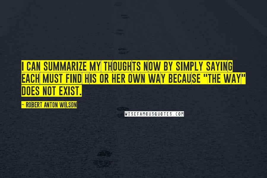 Robert Anton Wilson Quotes: I can summarize my thoughts now by simply saying each must find his or her own Way because "the way" does not exist.