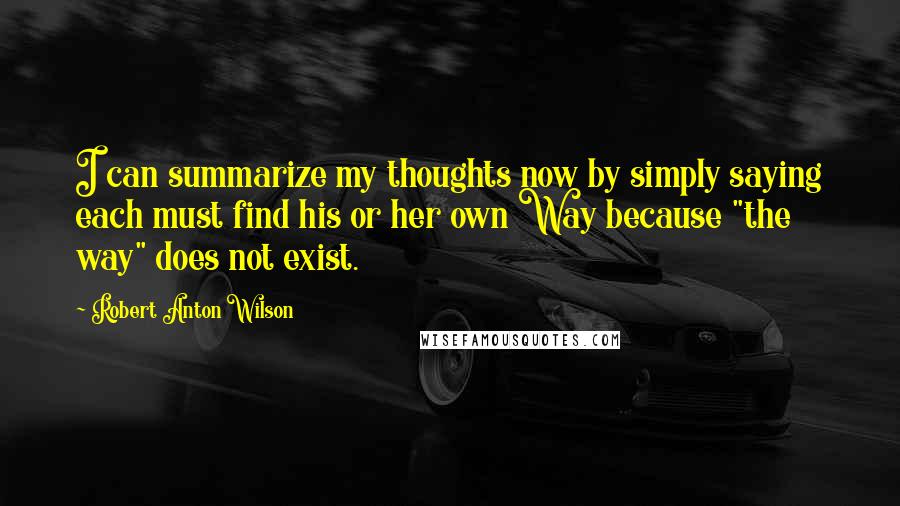 Robert Anton Wilson Quotes: I can summarize my thoughts now by simply saying each must find his or her own Way because "the way" does not exist.