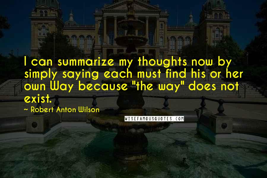 Robert Anton Wilson Quotes: I can summarize my thoughts now by simply saying each must find his or her own Way because "the way" does not exist.