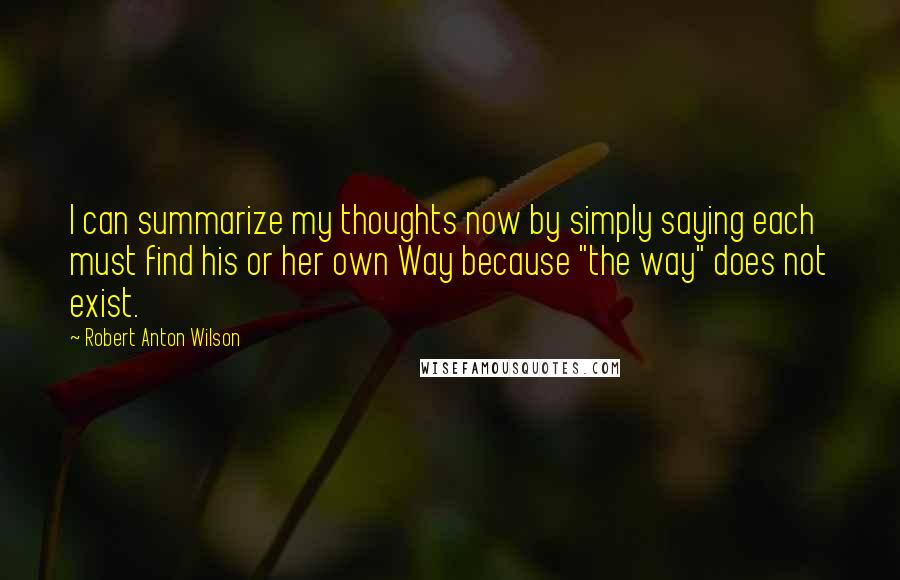 Robert Anton Wilson Quotes: I can summarize my thoughts now by simply saying each must find his or her own Way because "the way" does not exist.