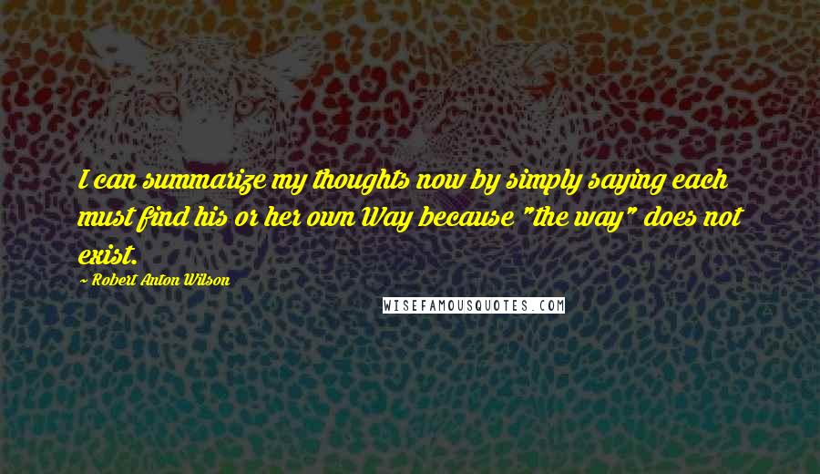 Robert Anton Wilson Quotes: I can summarize my thoughts now by simply saying each must find his or her own Way because "the way" does not exist.