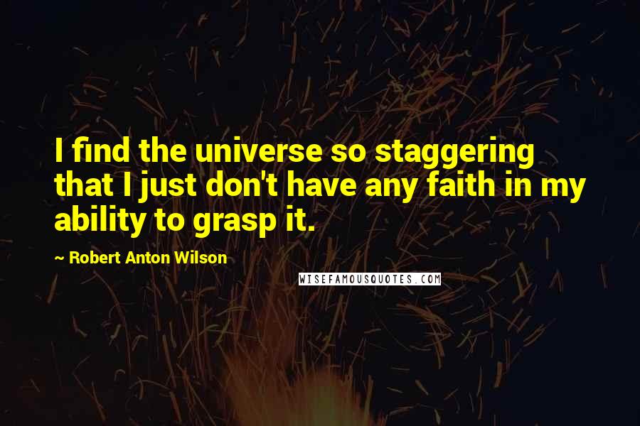 Robert Anton Wilson Quotes: I find the universe so staggering that I just don't have any faith in my ability to grasp it.