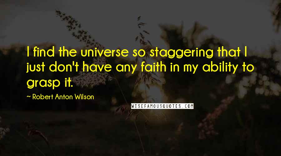 Robert Anton Wilson Quotes: I find the universe so staggering that I just don't have any faith in my ability to grasp it.