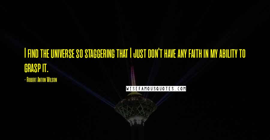 Robert Anton Wilson Quotes: I find the universe so staggering that I just don't have any faith in my ability to grasp it.