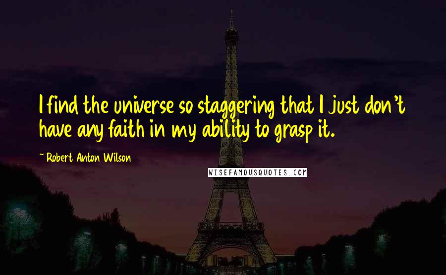 Robert Anton Wilson Quotes: I find the universe so staggering that I just don't have any faith in my ability to grasp it.