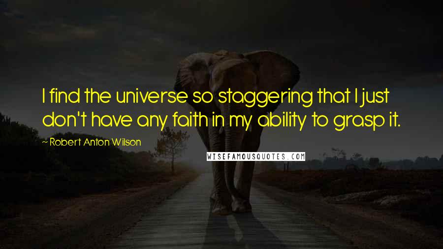 Robert Anton Wilson Quotes: I find the universe so staggering that I just don't have any faith in my ability to grasp it.