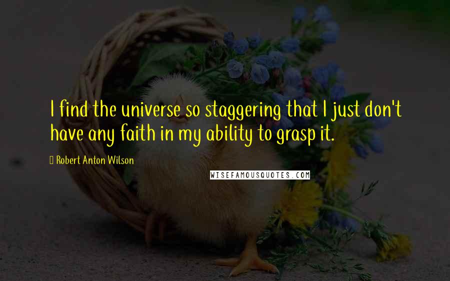 Robert Anton Wilson Quotes: I find the universe so staggering that I just don't have any faith in my ability to grasp it.