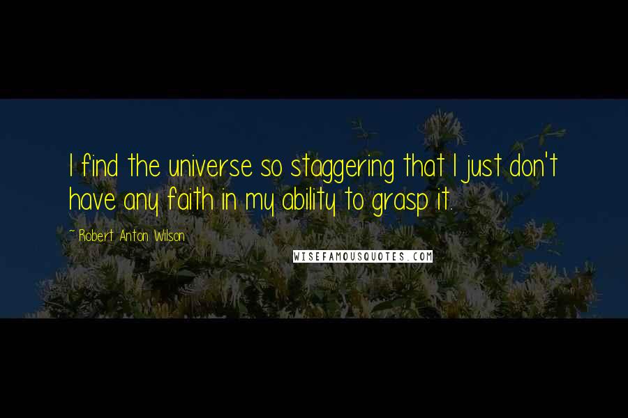 Robert Anton Wilson Quotes: I find the universe so staggering that I just don't have any faith in my ability to grasp it.