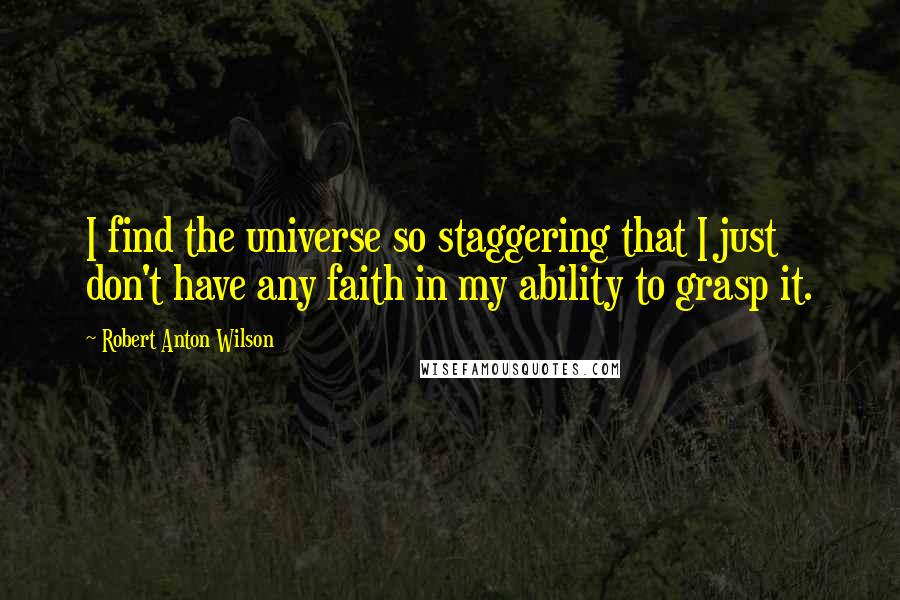 Robert Anton Wilson Quotes: I find the universe so staggering that I just don't have any faith in my ability to grasp it.