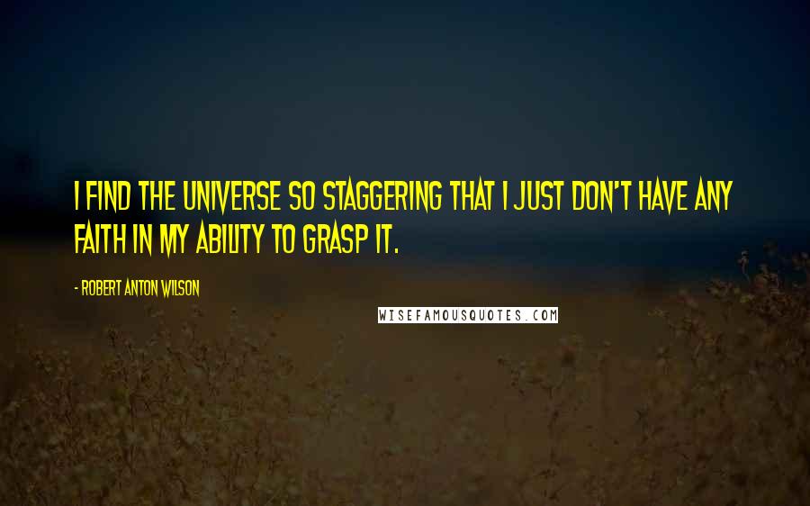 Robert Anton Wilson Quotes: I find the universe so staggering that I just don't have any faith in my ability to grasp it.