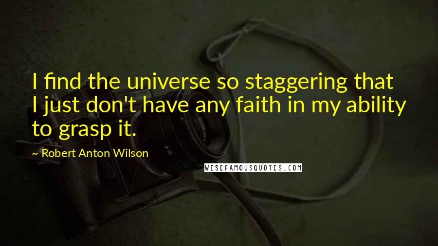 Robert Anton Wilson Quotes: I find the universe so staggering that I just don't have any faith in my ability to grasp it.