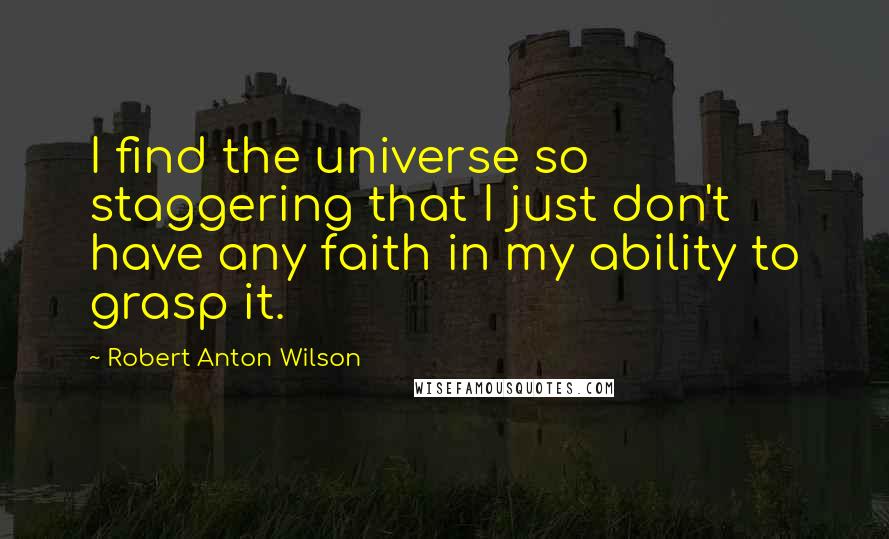Robert Anton Wilson Quotes: I find the universe so staggering that I just don't have any faith in my ability to grasp it.